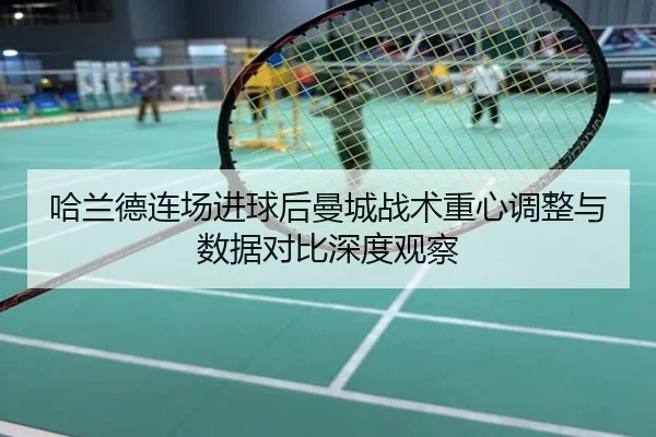 哈兰德连场进球后曼城战术重心调整与数据对比深度观察