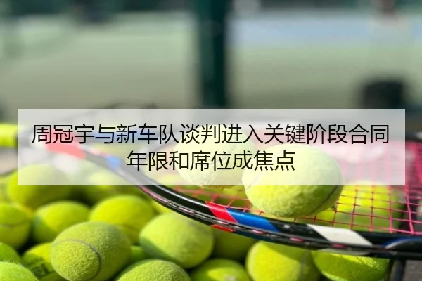 周冠宇与新车队谈判进入关键阶段合同年限和席位成焦点