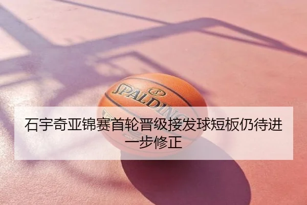石宇奇亚锦赛首轮晋级接发球短板仍待进一步修正