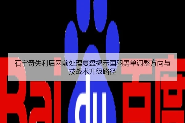 石宇奇失利后网前处理复盘揭示国羽男单调整方向与技战术升级路径