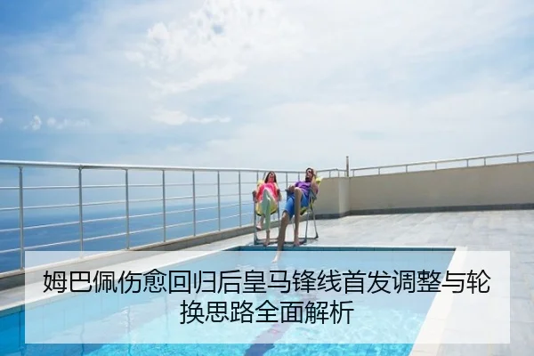 姆巴佩伤愈回归后皇马锋线首发调整与轮换思路全面解析