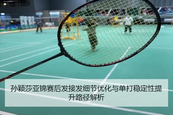 孙颖莎亚锦赛后发接发细节优化与单打稳定性提升路径解析